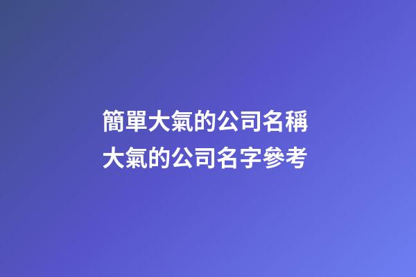 簡單大氣的公司名稱 大氣的公司名字參考-第1張-公司起名-玄機派